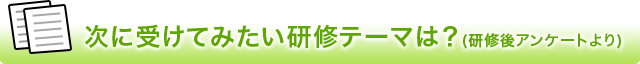 次に受けてみたい研修テーマは？（研修後アンケートより）