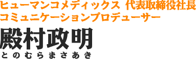 ヒューマンコメディックス 代表取締役社長 コミュニケーションプロデューサー 殿村政明